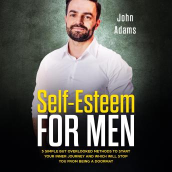 Self-Esteem for Men: 5 Simple But Overlooked Methods To Start Your Inner Journey and Which Will Stop You From Being A Doormat