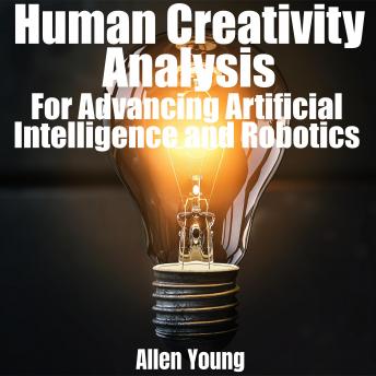 Human Creativity Analysis: For Advancing Artificial Intelligence and Robotics