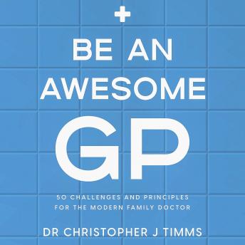 Download Be An Awesome GP: 50 challenges and principles for the modern family doctor by Dr Christopher J Timms