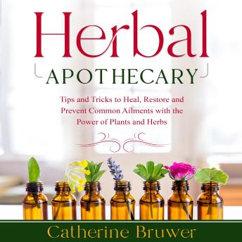 HERBAL APOTHECARY: Tips and Tricks to Heal, Restore and Prevent Common Ailments with the Power of Plants and Herbs