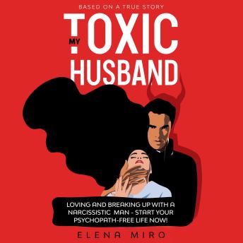 My Toxic Husband: Loving and Breaking Up with a Narcissistic Man-Start Your Psychopath-free Life Now! Based on a True Story