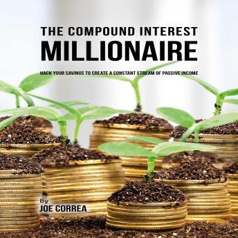 The Compound Interest  Millionaire: Hack Your Savings to Create a Constant  Stream of Passive Income