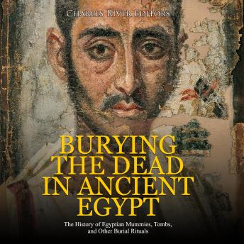 Download Burying the Dead in Ancient Egypt: The History of Egyptian Mummies, Tombs, and Other Burial Rituals by Charles River Editors