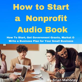 How to Start a Nonprofit Audio Book: How To Start, Get Government Grants, Market & Write a Business Plan for Your Small Business