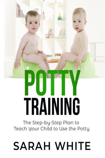 Potty Training: The Step-By-Step Plan To Teach Your Child To Use The Potty