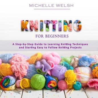 Knitting for Beginners: A Step-by-Step Guide to Learning Knitting Techniques and Starting Easy to Follow Knitting Projects