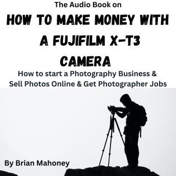 The Audio Book on How To Make Money with a Fujifilm X-T3 Camera: How to start a Photography Business & Sell Photos Online & Get Photographer Jobs