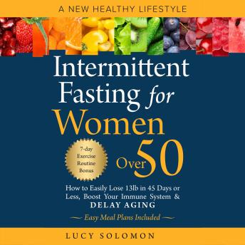 Intermittent Fasting for Women Over 50: A New Healthy Lifestyle. How to Easily Lose 13lb in 45 Days or Less, Boost Your Immune System & Delay Aging While Still Enjoying Your Favorite Foods. Easy Meal Plans and 7-Day Exercise Routines Included