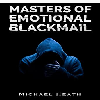 Masters of Emotional Blackmail: Stop Being a Victim of Blackmail, Learn How to Set Boundaries, and Get Rid of Anxiety-Inducing Thoughts and Feelings (2022 Guide for Beginners)