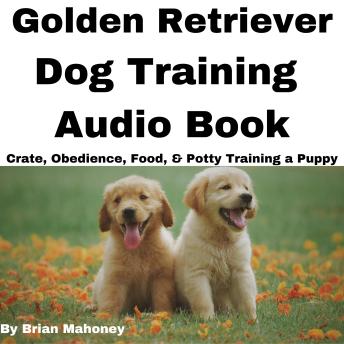 Golden Retriever Dog Training Audio Book: Crate, Obedience, Food, & Potty Training a Puppy
