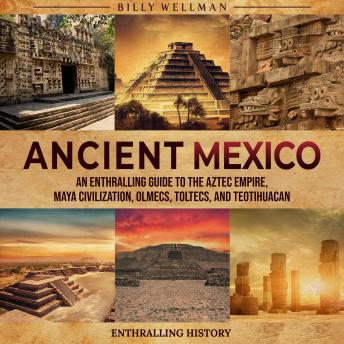 Ancient Mexico: An Enthralling Guide to the Aztec Empire, Maya Civilization, Olmecs, Toltecs, and Teotihuacan