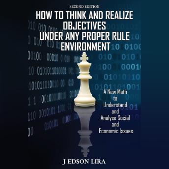 How To Think and Realize Objectives Under Any Proper Rule Environment: A New Math to Understand and Analyse Social and Economic Issues