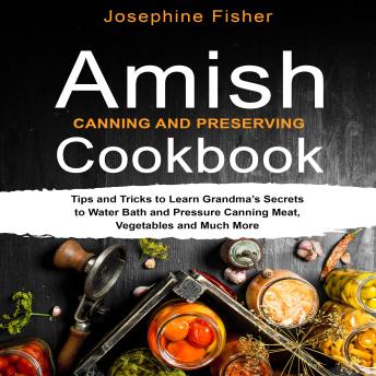 Download AMISH CANNING AND PRESERVING COOKBOOK: Tips and tricks to learn Grandma’s secrets to water bath and pressure canning meat, vegetables and much more. by Josephine Fisher