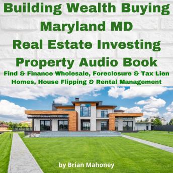 Building Wealth Buying Maryland MD Real Estate Investing Property Audio Book: Find & Finance Wholesale, Foreclosure & Tax Lien Homes, House Flipping & Rental Management