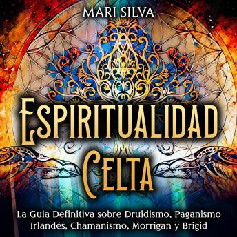 Espiritualidad Celta: La Guía Definitiva sobre Druidismo, Paganismo Irlandés, Chamanismo, Morrigan y Brigid