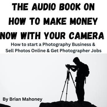 The Audio Book on How to Make Money Now With Your Camera: How to start a Photography Business & Sell Photos Online & Get Photographer Jobs