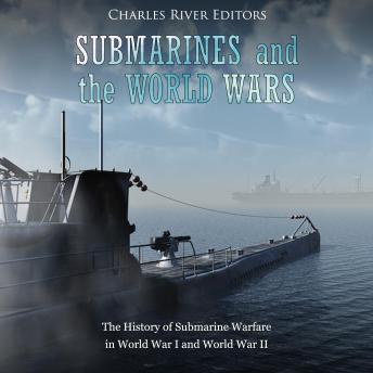 Submarines and the World Wars: The History of Submarine Warfare in World War I and World War II