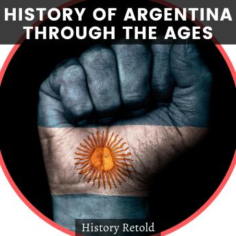Download History of Argentina Through the Ages: A Comprehensive Overview of its History from Pre-Colonial Times to the Present Day by History Retold