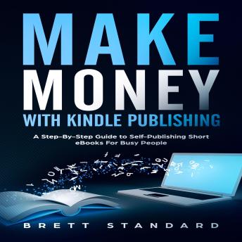Make Money With Kindle Publishing: A Step-By-Step Guide to Self-Publishing Short eBooks For Busy People