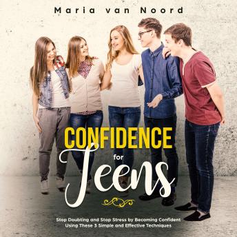 Confidence for Teens: Stop Doubting and Stop Stress by Becoming Confident Using These 3 Simple and Effective Techniques