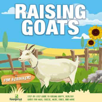Raising Goats For Beginners: Step-By-Step Guide to Raising Happy, Healthy, Goats For Milk Cheese, Meat, Fiber and More