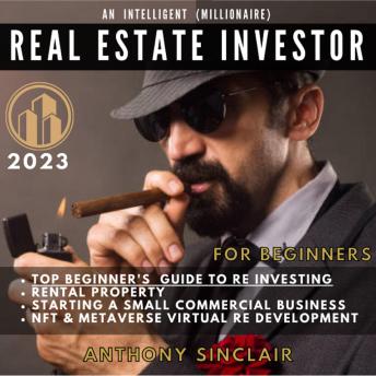 AN INTELLIGENT (MILLIONAIRE) REAL ESTATE INVESTOR FOR BEGINNERS 2023: 1.Top Beginner's Guide to RE Investing.2 Rental Property.3 Starting a Small Commercial Business.4 NFT & Metaverse RE Development