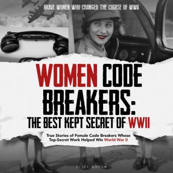 Download Women Code Breakers: The Best Kept Secret of WWII: True Stories of Female Code Breakers Whose Top-Secret Work Helped Win WWII by Elise Baker