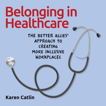 Download Belonging in Healthcare: The Better Allies® Approach to Creating More Inclusive Workplaces by Karen Catlin