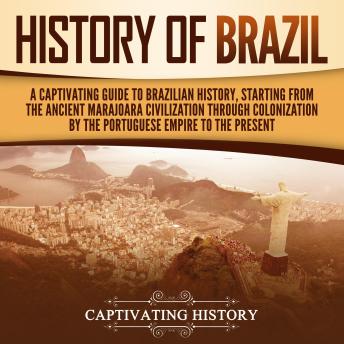 History of Brazil: A Captivating Guide to Brazilian History, Starting from the Ancient Marajoara Civilization through Colonization by the Portuguese Empire to the Present