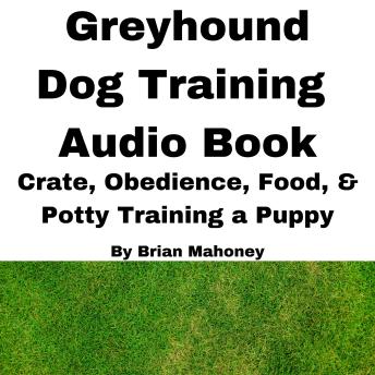 Greyhound Dog Training Audio Book: Crate, Obedience, Food, & Potty Training a Puppy