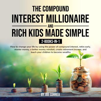 The Compound Interest Millionaire and Rich Kids Made Simple 2-Books-in-1: How to change your life by using the power of compound interest, retire early, master money, a better money mindset, create retirement income