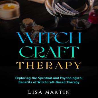 Download Witchcraft Therapy: EXPLORING THE SPIRITUAL AND PSYCHOLOGICAL BENEFITS OF WITCHCRAFT-BASED THERAPY by Lisa Martin