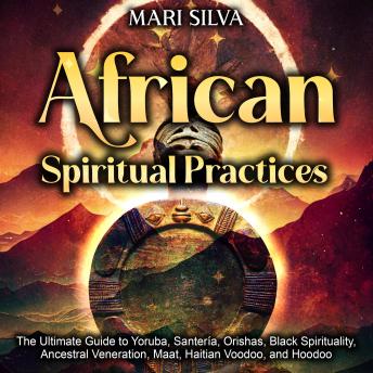 African Spiritual Practices: The Ultimate Guide to Yoruba, Santería, Orishas, Black Spirituality, Ancestral Veneration, Maat, Haitian Voodoo, and Hoodoo