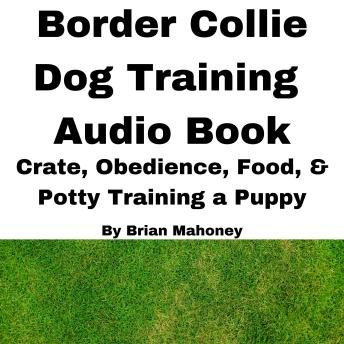 Border Collie Dog Training Audio Book: Crate, Obedience, Diet, & Potty Training a Puppy