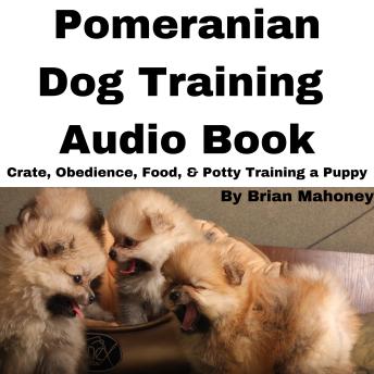 Pomeranian Dog Training Audio Book: Crate, Obedience, Food, & Potty Training a Puppy