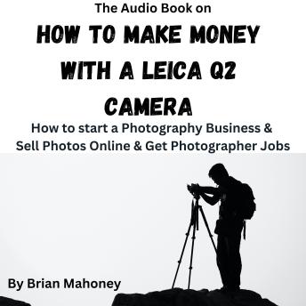 The Audio Book on How to Make Money with a Leica Q2 Camera: How to start a Photography Business & Sell Photos Online & Get Photographer Jobs