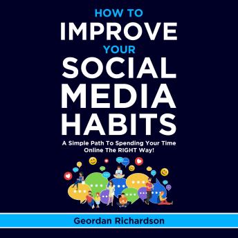 How To Improve Your Social Media Habits: A Simple Path To Spending Your Time Online The RIGHT Way!