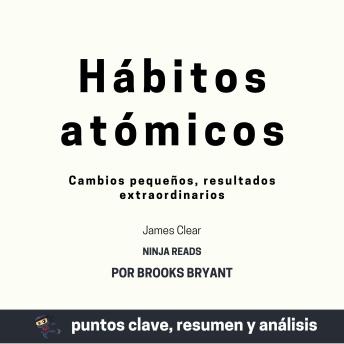 Resumen: Hábitos atómicos: Cambios pequeños, resultados extraordinarios por James Clear: Puntos clave, Resumen y Análisis por Brooks Bryant