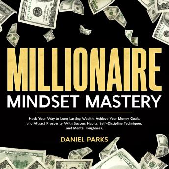 Millionaire Mindset Mastery: Hack Your Way to Long Lasting Wealth, Achieve Your Money Goals, and Attract Prosperity With Success Habits, Self-Discipline Techniques, and Mental Toughness.