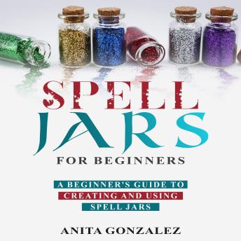 Spell Jars for Beginners: A Beginner's Guide to Creating and Using Spell  Jars