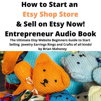 How to Start an Etsy Shop Store & Sell on Etsy Now! Entrepreneur Audio Book: The ultimate Etsy website beginners guide to start selling jewelry earrings rings and crafts of all kinds!
