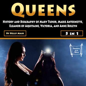 Queens: History and Biography of Mary Tudor, Marie Antoinette, Eleanor of Aquitaine, Victoria, and Anne Boleyn