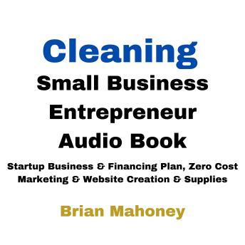 Cleaning Small Business Entrepreneur Audio Book: Startup Business & Financing Plan, Zero Cost Marketing & Website Creation & Supplies
