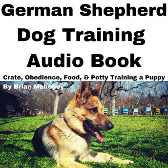 German Shepherd Dog Training Audio Book: Crate, Obedience, Food, & Potty Training a Puppy