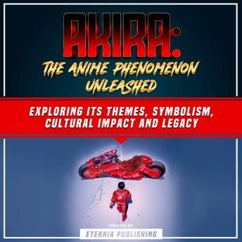 Akira: The Anime Phenomenon Unleashed: Exploring Its Themes, Symbolism, Cultural Impact And Legacy