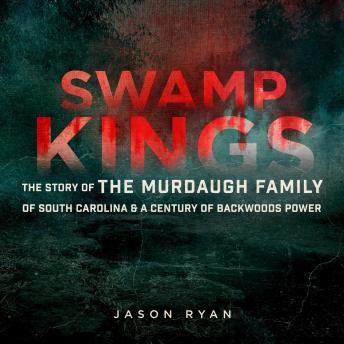 Download Swamp Kings: The Story of the Murdaugh Family of South Carolina & a Century of Backwoods Power by Jason Ryan