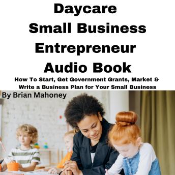 Daycare Small Business Entrepreneur Audio Book: How To Start, Get Government Grants, Market & Write a Business Plan for Your Small Business