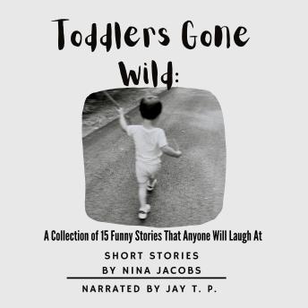 Toddlers Gone Wild: A Collection of 15 Funny Stories That Anyone Will Laugh At