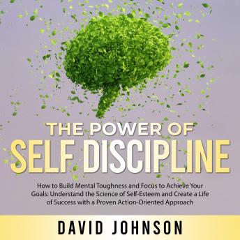 The Power of Self Discipline: How to Build Mental Toughness and Focus to Achieve Your Goals: Understand the Science of Self-Esteem and Create a Life of Success with a Proven Action-Oriented Approach