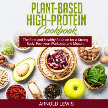 Download Plant-Based High-Protein Cookbook: Delicious Recipes: The Best and Healthy Solution for a Strong Body. Fuel your Workouts and Muscle Growth by Arnold Lewis
